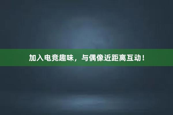 加入电竞趣味，与偶像近距离互动！