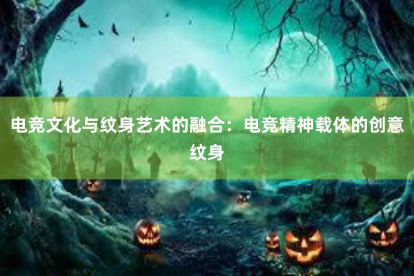 电竞文化与纹身艺术的融合：电竞精神载体的创意纹身