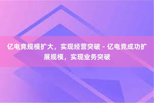 亿电竞规模扩大，实现经营突破 - 亿电竞成功扩展规模，实现业务突破