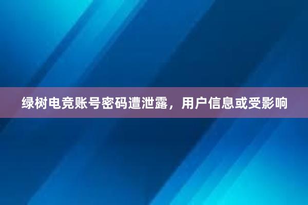 绿树电竞账号密码遭泄露，用户信息或受影响