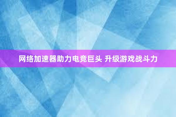 网络加速器助力电竞巨头 升级游戏战斗力