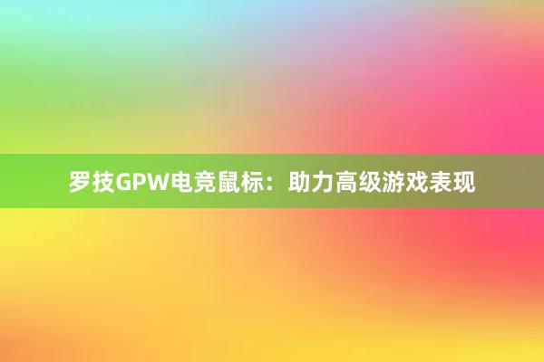 罗技GPW电竞鼠标：助力高级游戏表现