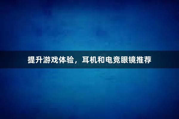 提升游戏体验，耳机和电竞眼镜推荐