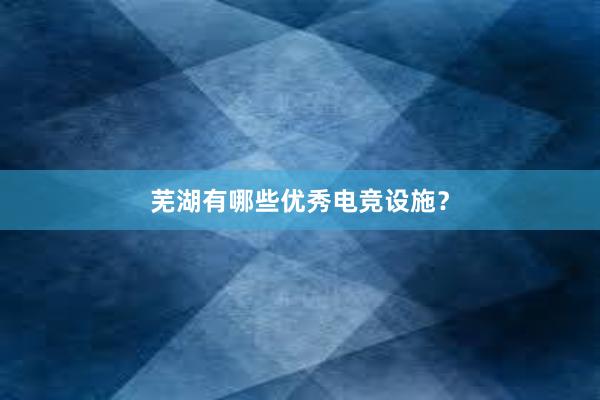 芜湖有哪些优秀电竞设施？