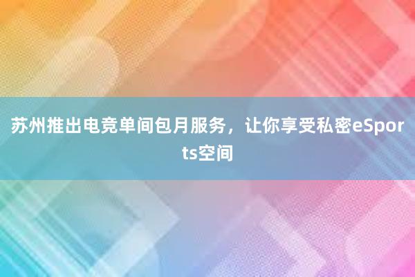 苏州推出电竞单间包月服务，让你享受私密eSports空间