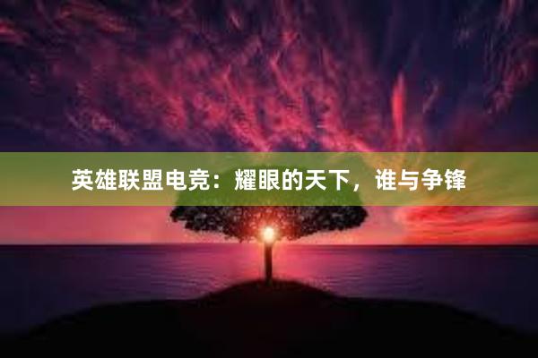 英雄联盟电竞：耀眼的天下，谁与争锋