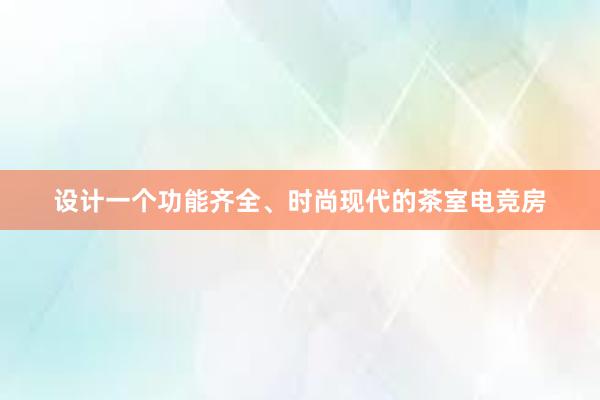 设计一个功能齐全、时尚现代的茶室电竞房