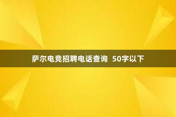 萨尔电竞招聘电话查询  50字以下