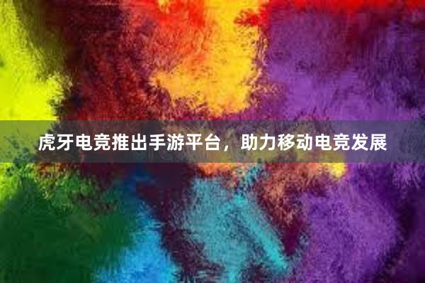 虎牙电竞推出手游平台，助力移动电竞发展