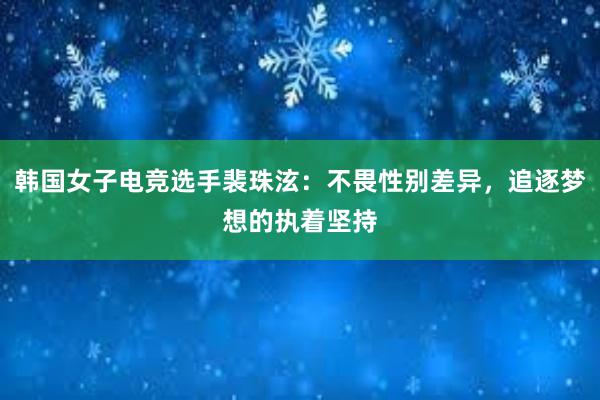 韩国女子电竞选手裴珠泫：不畏性别差异，追逐梦想的执着坚持