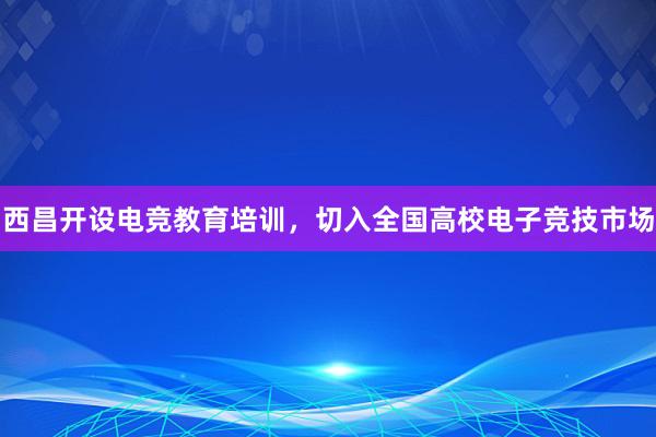 西昌开设电竞教育培训，切入全国高校电子竞技市场