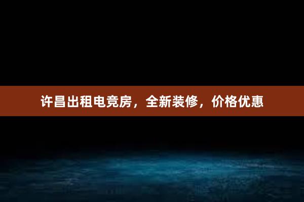 许昌出租电竞房，全新装修，价格优惠