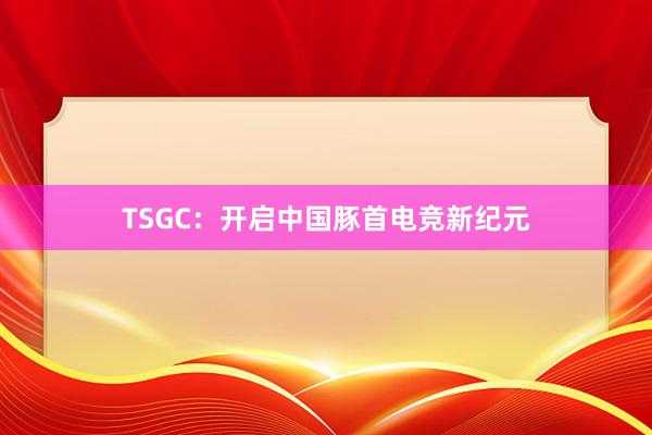 TSGC：开启中国豚首电竞新纪元