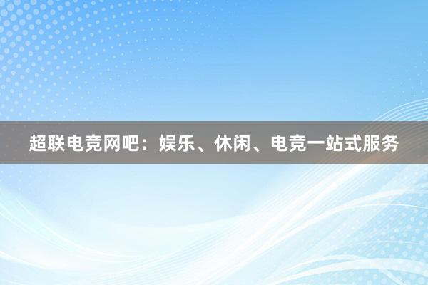 超联电竞网吧：娱乐、休闲、电竞一站式服务