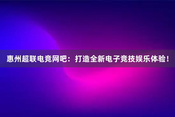 惠州超联电竞网吧：打造全新电子竞技娱乐体验！