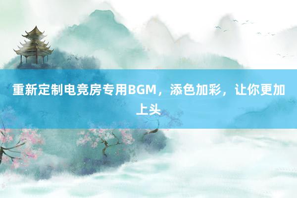 重新定制电竞房专用BGM，添色加彩，让你更加上头