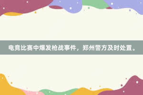 电竞比赛中爆发枪战事件，郑州警方及时处置。