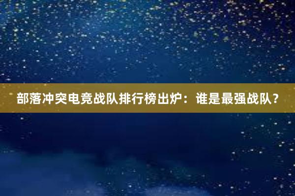 部落冲突电竞战队排行榜出炉：谁是最强战队？