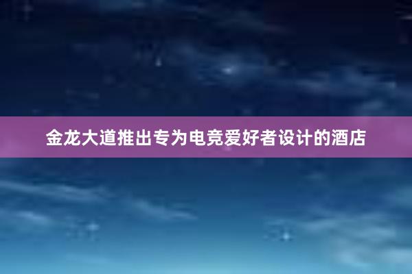 金龙大道推出专为电竞爱好者设计的酒店