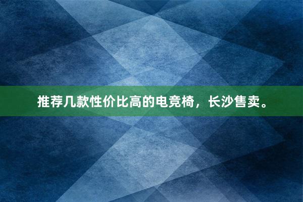 推荐几款性价比高的电竞椅，长沙售卖。