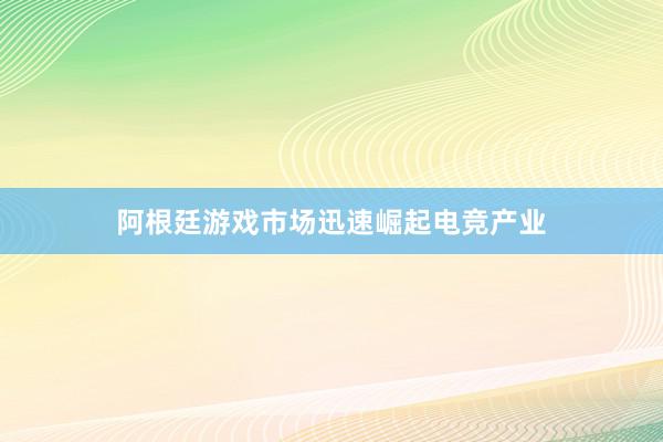 阿根廷游戏市场迅速崛起电竞产业