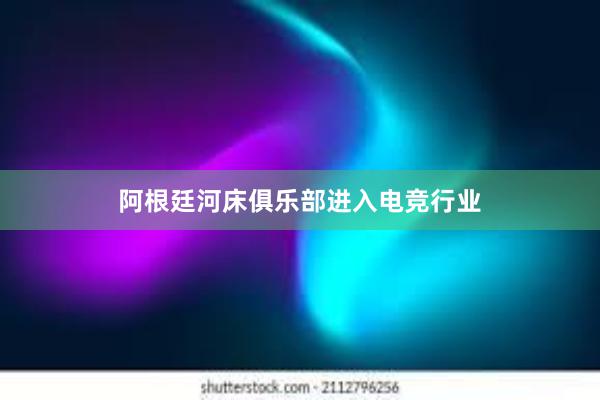 阿根廷河床俱乐部进入电竞行业