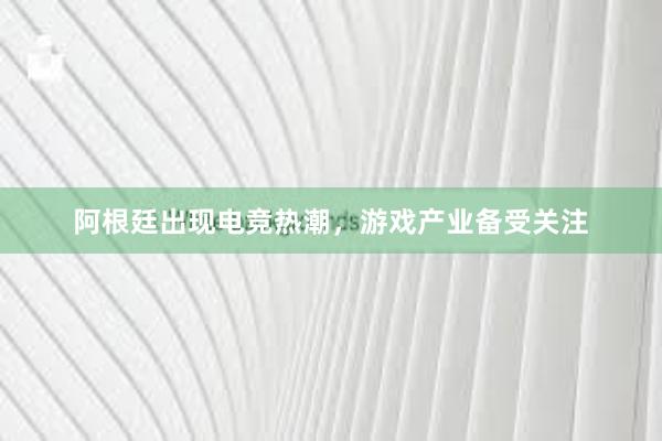 阿根廷出现电竞热潮，游戏产业备受关注