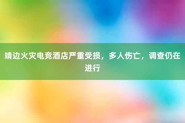 靖边火灾电竞酒店严重受损，多人伤亡，调查仍在进行