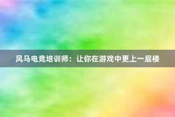 风马电竞培训师：让你在游戏中更上一层楼