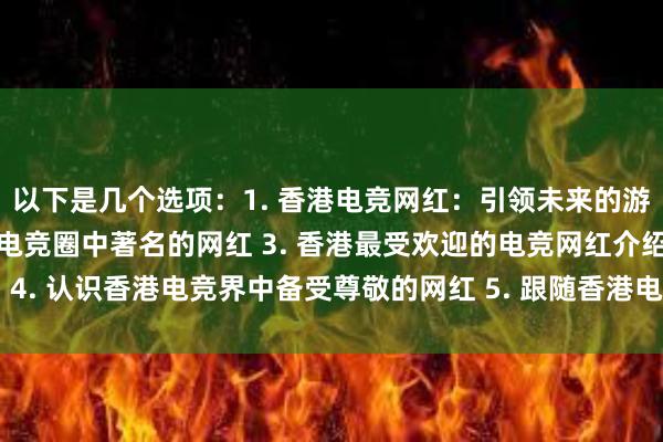 以下是几个选项：1. 香港电竞网红：引领未来的游戏文化 2. 探索香港电竞圈中著名的网红 3. 香港最受欢迎的电竞网红介绍 4. 认识香港电竞界中备受尊敬的网红 5. 跟随香港电竞圈中最有名的网红一探究竟