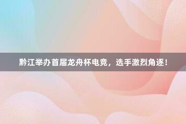 黔江举办首届龙舟杯电竞，选手激烈角逐！